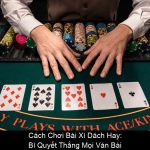 Cách Chơi Bài Xì Dách Hay Bí Quyết Thắng Mọi Ván Bài