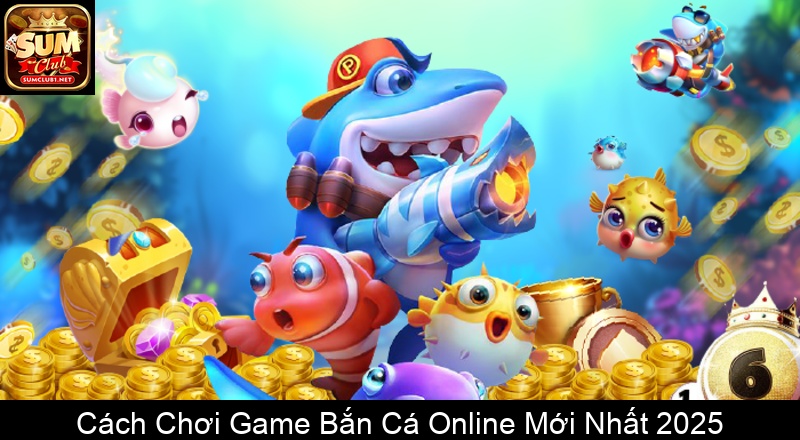 Cách Chơi Game Bắn Cá Online Mới Nhất 2025
