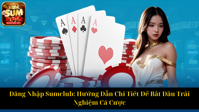 Đăng Nhập Sumclub Hướng Dẫn Chi Tiết Để Bắt Đầu Trải Nghiệm Cá Cược