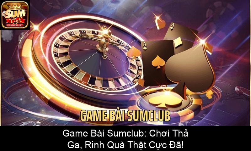 Game Bài Sumclub Chơi Thả Ga, Rinh Quà Thật Cực Đã!