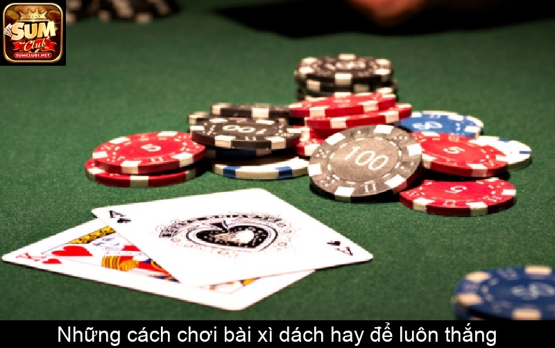 Những cách chơi bài xì dách hay để luôn thắng