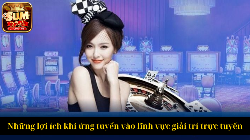 Những lợi ích khi ứng tuyển vào lĩnh vực giải trí trực tuyến