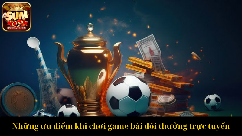 Những ưu điểm khi chơi game bài đổi thưởng trực tuyến
